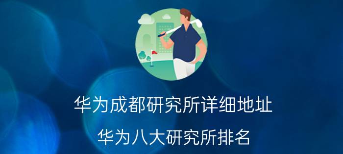 华为成都研究所详细地址 华为八大研究所排名？